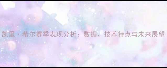 图片 凯里·希尔赛季表现分析：数据、技术特点与未来展望