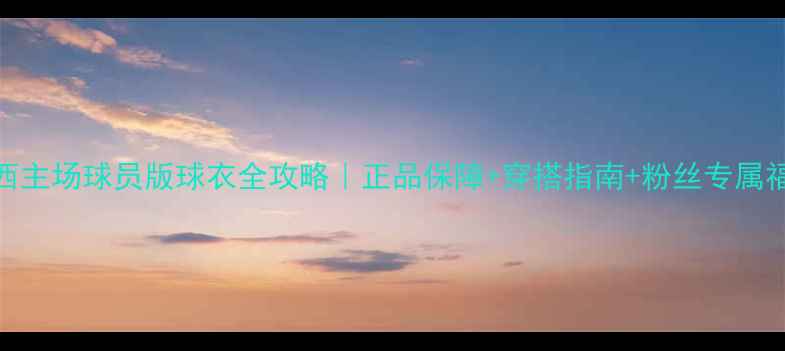 图片 切尔西主场球员版球衣全攻略｜正品保障+穿搭指南+粉丝专属福利🔥