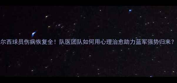 图片 切尔西球员伤病恢复全！队医团队如何用心理治愈助力蓝军强势归来？🔥