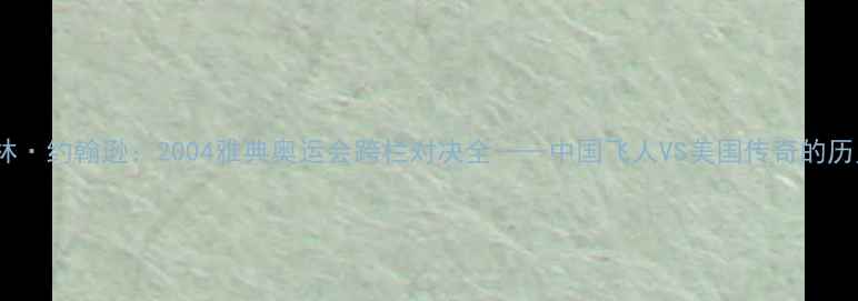 图片 刘翔VS科林·约翰逊：2004雅典奥运会跨栏对决全——中国飞人VS美国传奇的历史性较量1