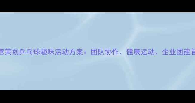 图片 创意策划乒乓球趣味活动方案：团队协作、健康运动、企业团建首选