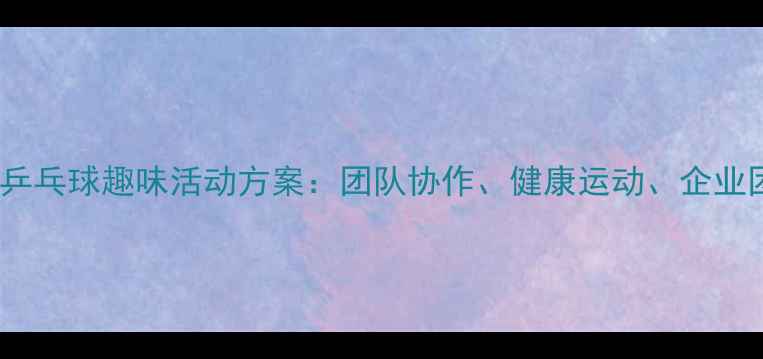 图片 创意策划乒乓球趣味活动方案：团队协作、健康运动、企业团建首选2