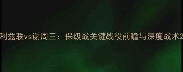 图片 利兹联vs谢周三：保级战关键战役前瞻与深度战术2