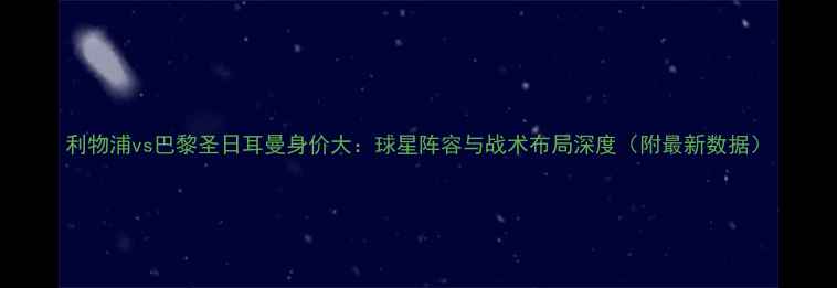 图片 利物浦vs巴黎圣日耳曼身价大：球星阵容与战术布局深度（附最新数据）