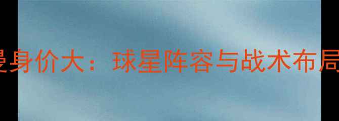 图片 利物浦vs巴黎圣日耳曼身价大：球星阵容与战术布局深度（附最新数据）2