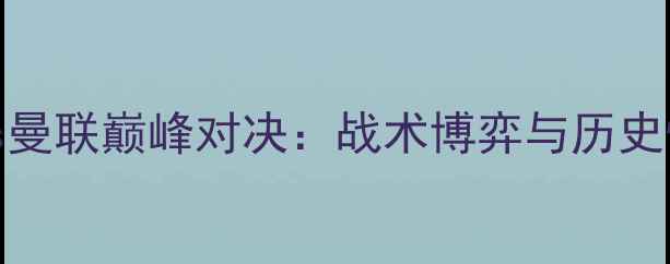 图片 利物浦vs曼联巅峰对决：战术博弈与历史性时刻全