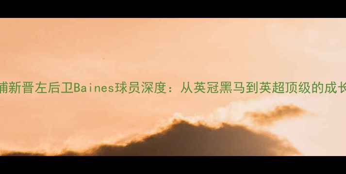 图片 利物浦新晋左后卫Baines球员深度：从英冠黑马到英超顶级的成长密码