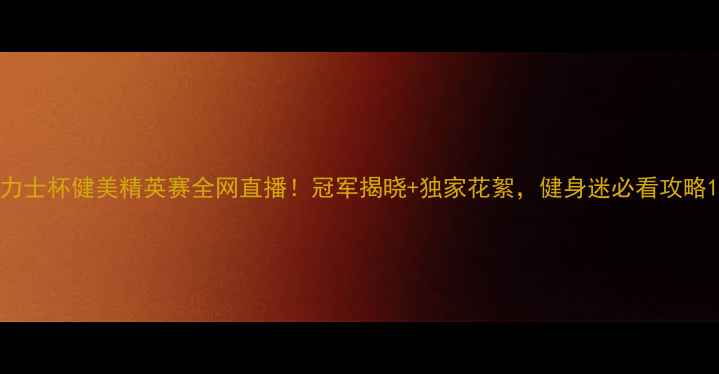 图片 力士杯健美精英赛全网直播！冠军揭晓+独家花絮，健身迷必看攻略1