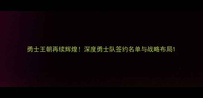 图片 勇士王朝再续辉煌！深度勇士队签约名单与战略布局1