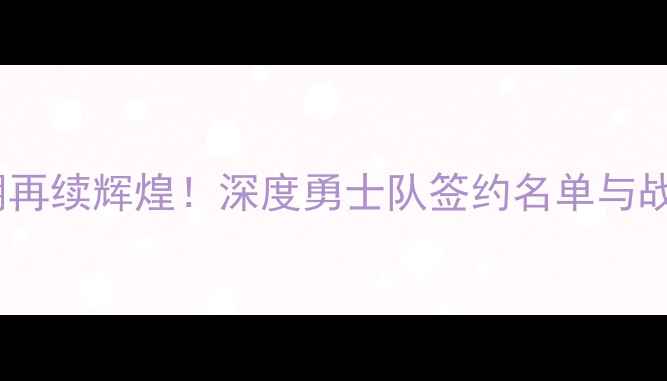 图片 勇士王朝再续辉煌！深度勇士队签约名单与战略布局2