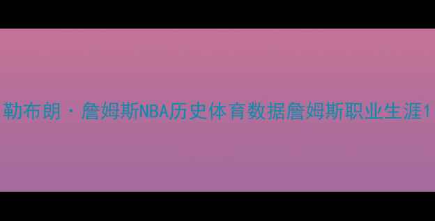 图片 勒布朗·詹姆斯NBA历史体育数据詹姆斯职业生涯1