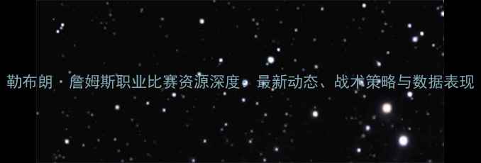 图片 勒布朗·詹姆斯职业比赛资源深度：最新动态、战术策略与数据表现