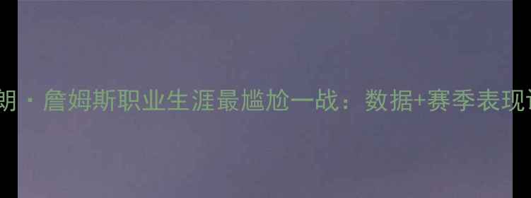 图片 勒布朗·詹姆斯职业生涯最尴尬一战：数据+赛季表现评估2