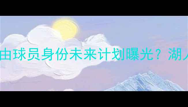 图片 勒布朗·詹姆斯自由球员身份未来计划曝光？湖人队与NBA前景深度