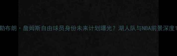 图片 勒布朗·詹姆斯自由球员身份未来计划曝光？湖人队与NBA前景深度1
