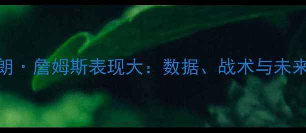 图片 勒布朗·詹姆斯表现大：数据、战术与未来展望
