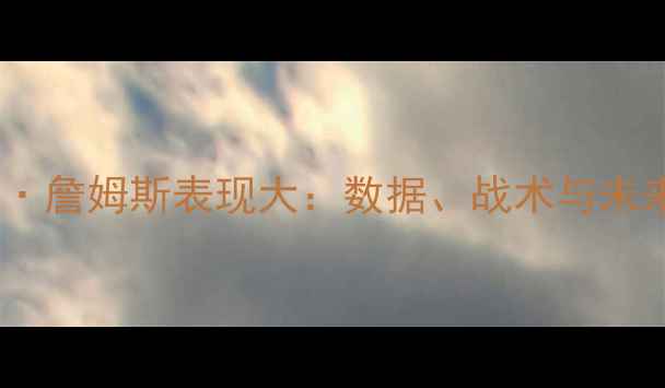 图片 勒布朗·詹姆斯表现大：数据、战术与未来展望2