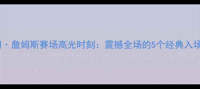 图片 勒布朗·詹姆斯赛场高光时刻：震撼全场的5个经典入场瞬间1