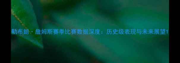 图片 勒布朗·詹姆斯赛季比赛数据深度：历史级表现与未来展望1