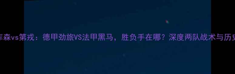 图片 勒沃库森vs第戎：德甲劲旅VS法甲黑马，胜负手在哪？深度两队战术与历史交锋