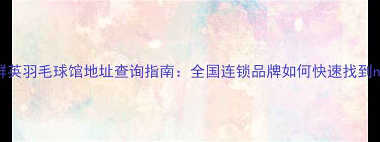 图片 北京上海广州群英羽毛球馆地址查询指南：全国连锁品牌如何快速找到nearest分馆？1