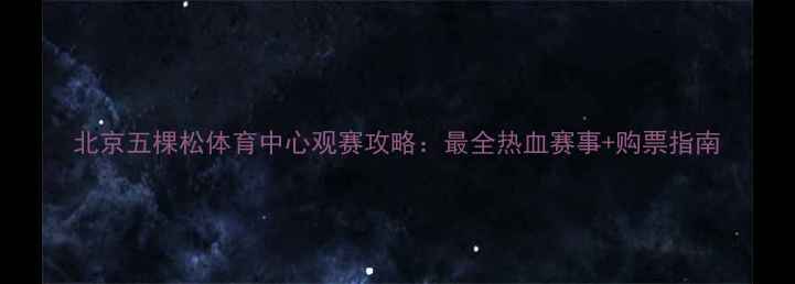 图片 北京五棵松体育中心观赛攻略：最全热血赛事+购票指南