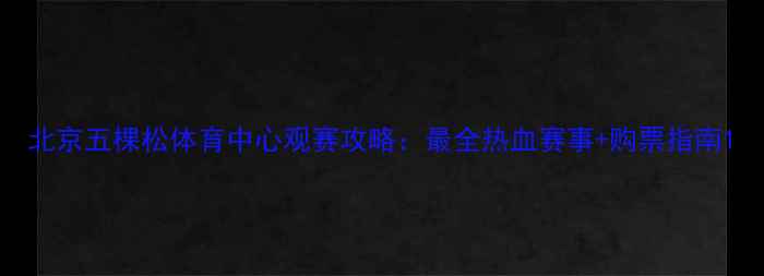 图片 北京五棵松体育中心观赛攻略：最全热血赛事+购票指南1