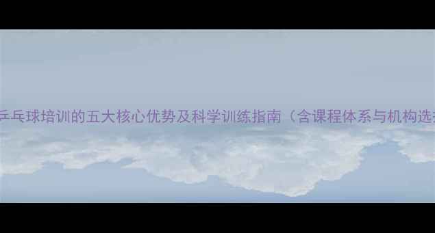 图片 北京儿童乒乓球培训的五大核心优势及科学训练指南（含课程体系与机构选择攻略）2