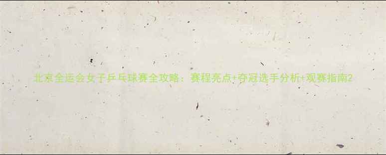 图片 北京全运会女子乒乓球赛全攻略：赛程亮点+夺冠选手分析+观赛指南2