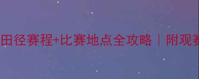 图片 北京全运会田径赛程+比赛地点全攻略｜附观赛打卡指南2