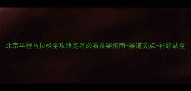 图片 北京半程马拉松全攻略跑者必看参赛指南+赛道亮点+补给站全