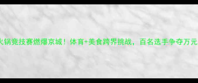 图片 北京台火锅竞技赛燃爆京城！体育+美食跨界挑战，百名选手争夺万元奖金！2
