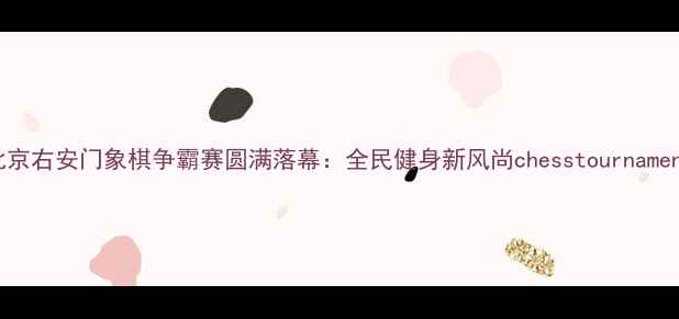 图片 北京右安门象棋争霸赛圆满落幕：全民健身新风尚chesstournament