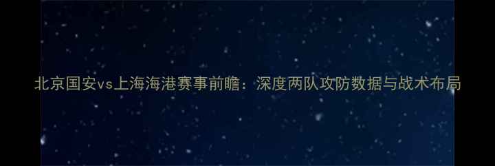 图片 北京国安vs上海海港赛事前瞻：深度两队攻防数据与战术布局