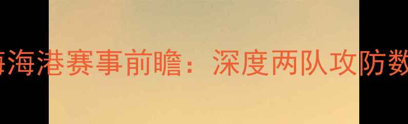 图片 北京国安vs上海海港赛事前瞻：深度两队攻防数据与战术布局1