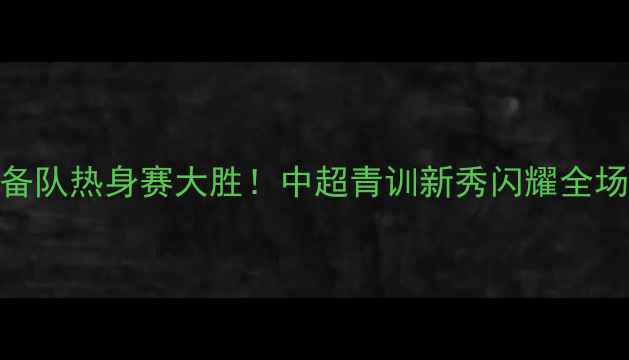 图片 北京国安预备队热身赛大胜！中超青训新秀闪耀全场国脚级战术