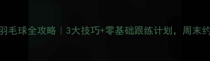 图片 北京晨练羽毛球全攻略｜3大技巧+零基础跟练计划，周末约球不尴尬