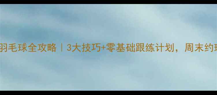 图片 北京晨练羽毛球全攻略｜3大技巧+零基础跟练计划，周末约球不尴尬2