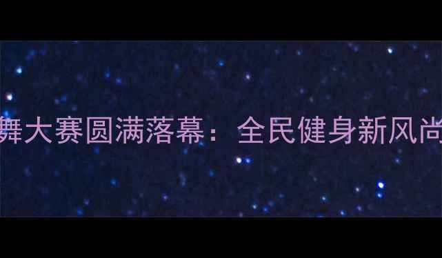 图片 北京社区广场舞大赛圆满落幕：全民健身新风尚助力健康中国