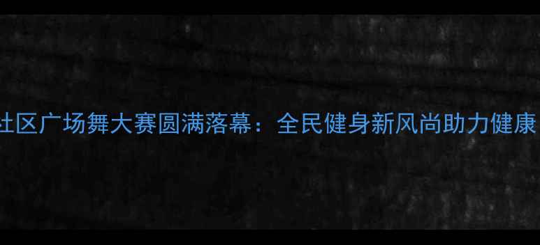 图片 北京社区广场舞大赛圆满落幕：全民健身新风尚助力健康中国2