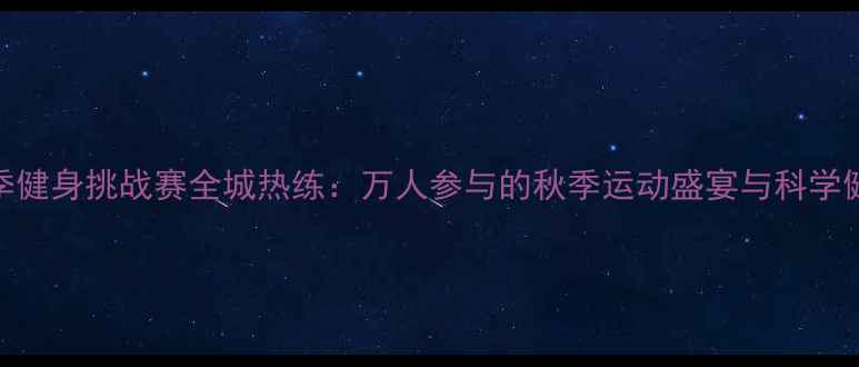 图片 北京秋季健身挑战赛全城热练：万人参与的秋季运动盛宴与科学健身指南