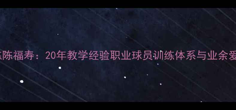 图片 北京羽毛球教练陈福寿：20年教学经验职业球员训练体系与业余爱好者提升技巧2