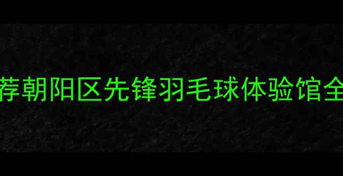 图片 北京羽毛球馆推荐朝阳区先锋羽毛球体验馆全（附最新优惠）