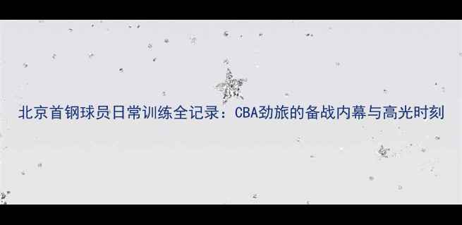 图片 北京首钢球员日常训练全记录：CBA劲旅的备战内幕与高光时刻