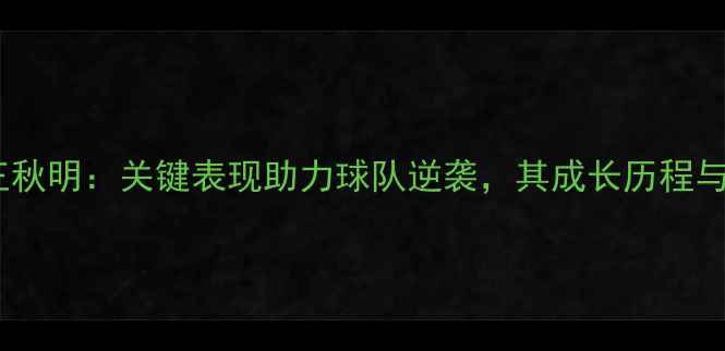 图片 华夏球员王秋明：关键表现助力球队逆袭，其成长历程与未来展望2