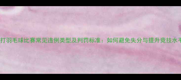 图片 单打羽毛球比赛常见违例类型及判罚标准：如何避免失分与提升竞技水平1
