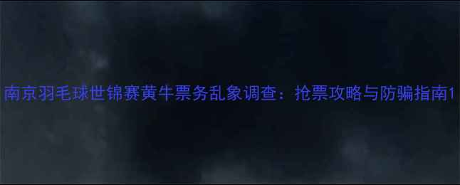 图片 南京羽毛球世锦赛黄牛票务乱象调查：抢票攻略与防骗指南1