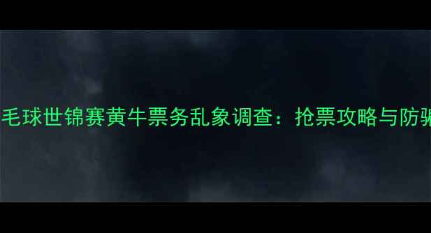 图片 南京羽毛球世锦赛黄牛票务乱象调查：抢票攻略与防骗指南2
