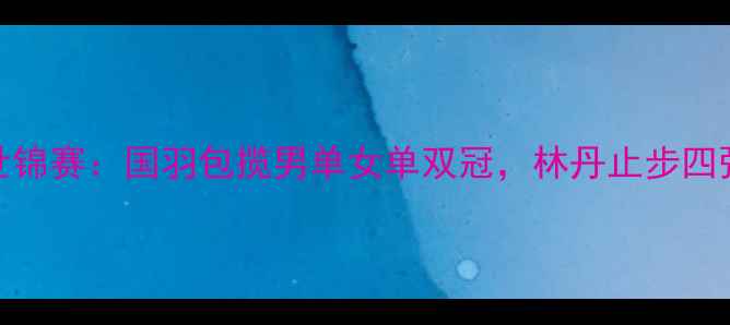 图片 南京羽毛球世锦赛：国羽包揽男单女单双冠，林丹止步四强创历史新低