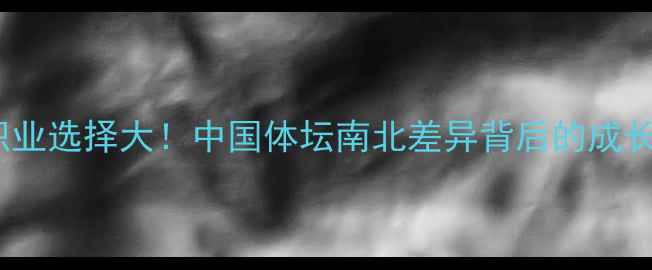 图片 南北球员职业选择大！中国体坛南北差异背后的成长密码🏀🏸1